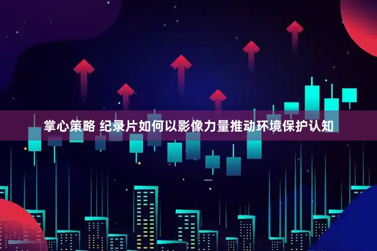 掌心策略 纪录片如何以影像力量推动环境保护认知
