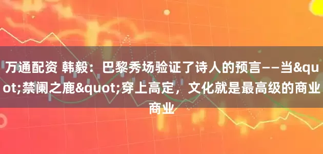 万通配资 韩毅：巴黎秀场验证了诗人的预言——当"禁阑之鹿"穿上高定，文化就是最高级的商业